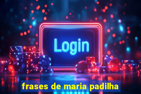 frases de maria padilha